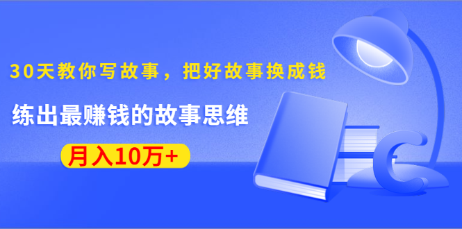 《30天教你写故事，把好故事换成钱》练出最赚钱的故事思维，月入10万+-最全资源库