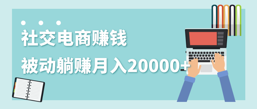 2020年最赚钱的副业,社交电商被动躺赚月入20000+,躺着就有收入(视频+文档)-最全资源库