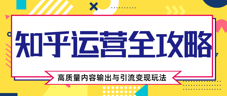 知乎运营全攻略,涨盐值最快的方法,高质量内容输出与引流变现玩法(共3节视频)-最全资源库