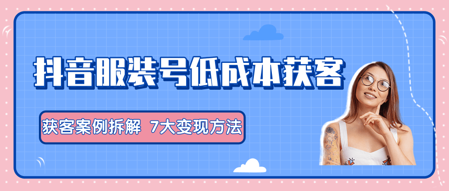 服装抖音号+获客的案例拆解,13种低成本获客方式,7大变现方法,直接上干货!-最全资源库