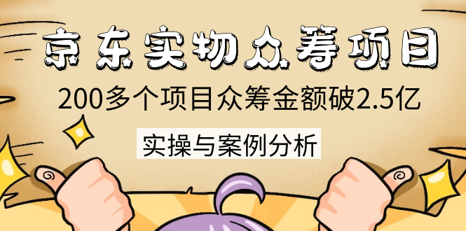 京东实物众筹项目：200多个项目众筹金额破2.5亿，实操与案例分析（4节课）-最全资源库