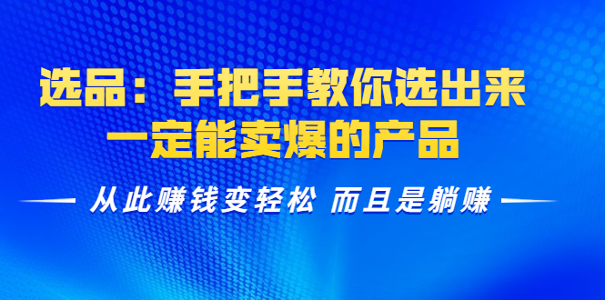 选品：手把手教你选出来，一定能卖爆的产品 从此赚钱变轻松 而且是躺赚-最全资源库