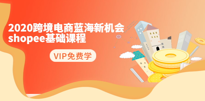 2020跨境电商蓝海新机会-SHOPEE基础课程:简单粗暴日报爆千单(27节课)-最全资源库