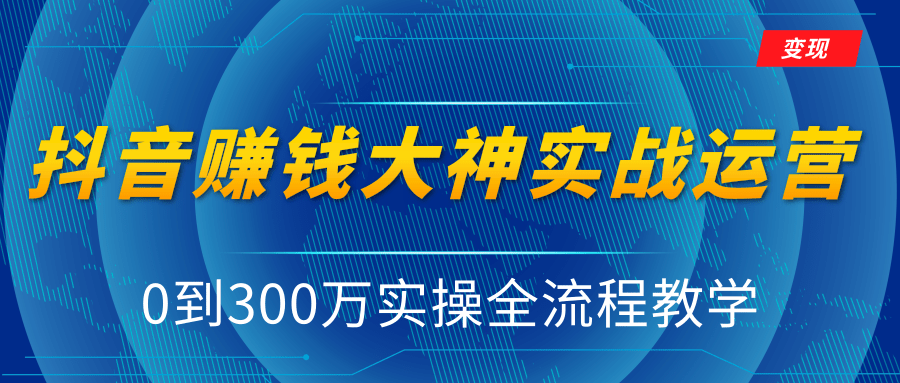 抖音赚钱大神实战运营教程,0到300万实操全流程教学,抖音独家变现模式-最全资源库
