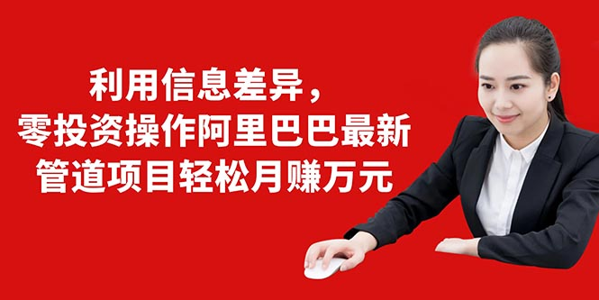 利用信息差异，零投资操作阿里巴巴最新管道项目轻松月赚10000+-最全资源库