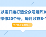 《从零开始打造公众号矩阵》批量操作20个号,每月收益大概8-12W(44节课)-最全资源库