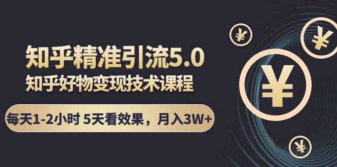 知乎精准引流5.0+知乎好物变现技术课程：每天1-2小时5天看效果，月入3W+-最全资源库