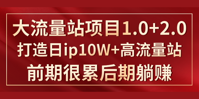 《大流量站项目1.0+2.0》打造日IP10W+高流量站,前期很累后期躺赚-最全资源库