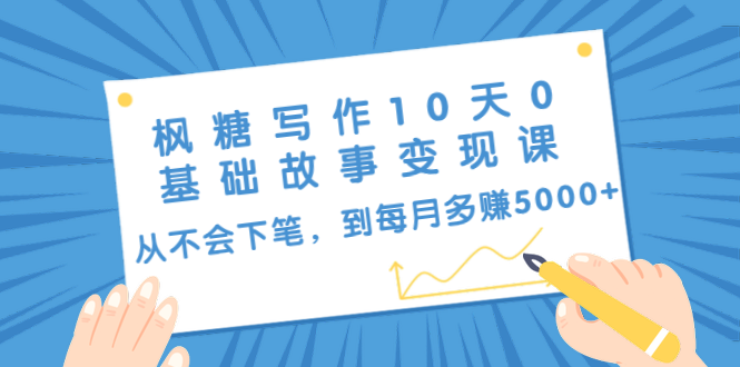枫糖写作10天0基础故事变现课：从不会下笔，到每月多赚5000+（10节视频课）-最全资源库
