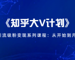《知乎大V计划》快速引流吸粉变现系列课程：从0开始到月入万元-最全资源库