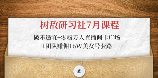 树敌研习社7月课程：破不适宜+零粉万人直播间卡广场+团队赚佣16W美女号套路-最全资源库
