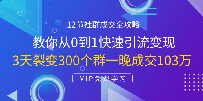 12节社群成交全攻略：从0到1快速引流变现，3天裂变300个群一晚成交103万-最全资源库
