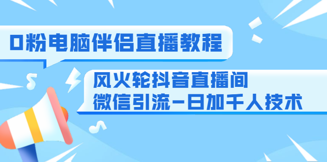 0粉电脑伴侣直播教程+风火轮抖音直播间微信引流-日加千人技术(两节视频)-最全资源库