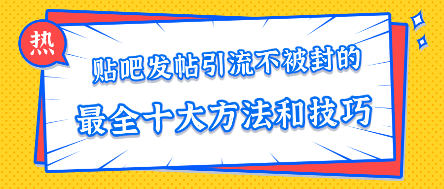 贴吧发帖引流不被封的十大方法与技巧,助你轻松引流月入过万-最全资源库
