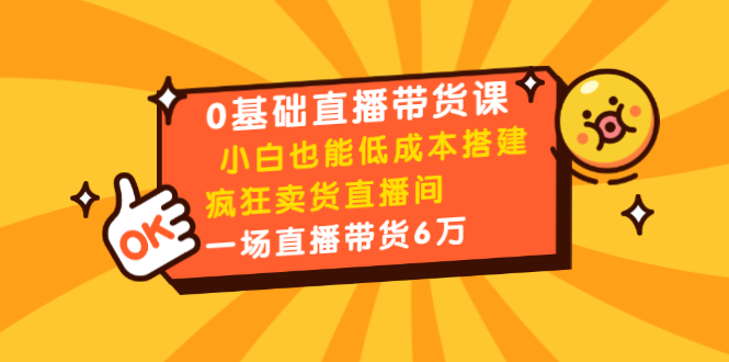 0基础直播带货课:小白也能低成本搭建疯狂卖货直播间:1场直播带货6万-最全资源库