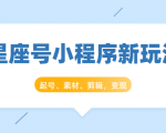 星座号小程序新玩法：起号、素材、剪辑，如何变现（附素材）-最全资源库