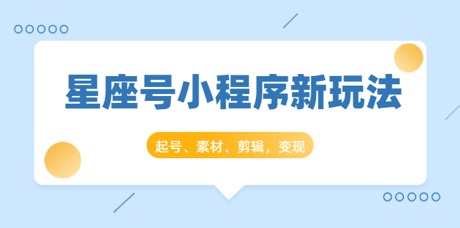 星座号小程序新玩法：起号、素材、剪辑，如何变现（附素材）-最全资源库