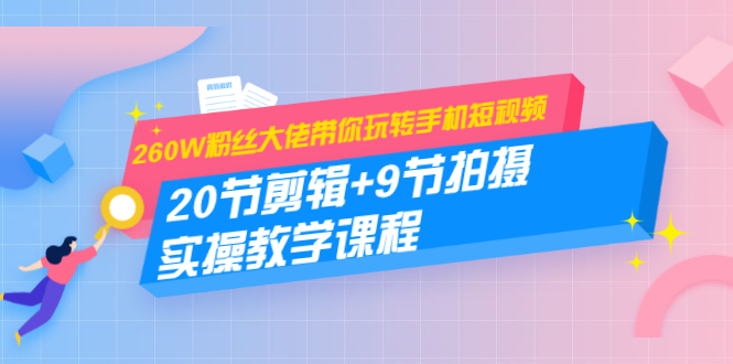 260W粉丝大佬带你玩转手机短视频：20节剪辑+9节拍摄 实操教学课程-最全资源库
