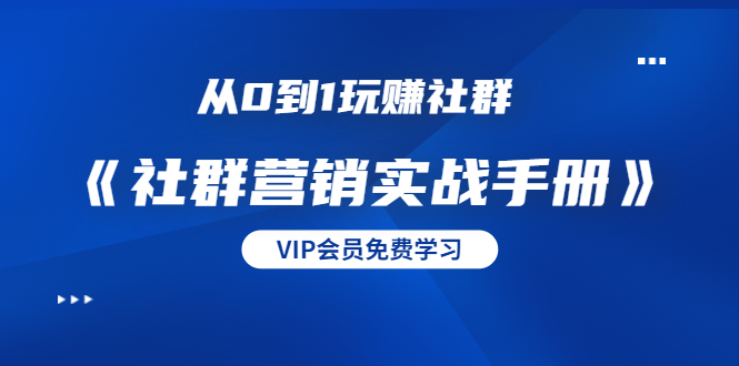 从0到1玩赚社群《社群营销实战手册》干货满满,多种变现模式(21节)-最全资源库