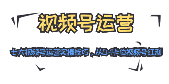 视频号运营:七大视频号运营实操技巧,从0-1卡位视频号红利-最全资源库