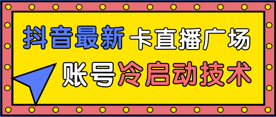 抖音最新卡直播广场12个方法、新老账号冷启动技术,异常账号冷启动-最全资源库