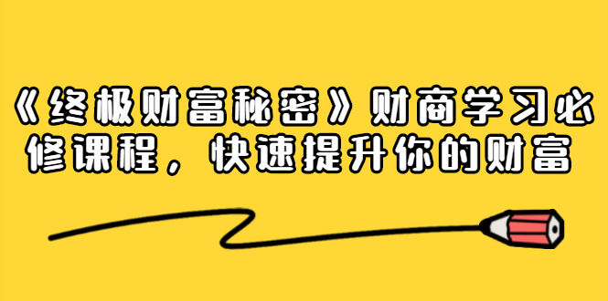《终极财富秘密》财商学习必修课程,快速提升你的财富(18节视频课)-最全资源库