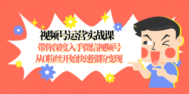 视频号运营实战课,带你深度入手微信视频号1.0,从0粉丝开始快速涨粉变现-最全资源库