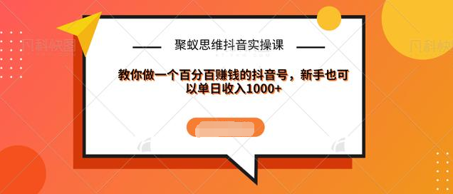 聚蚁思维抖音实操课:教你做一个百分百赚钱的抖音号，新手也可以单日收入1000+-最全资源库