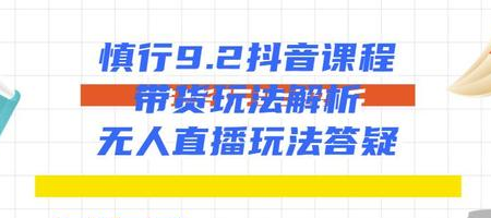 慎行抖音课程:带货玩法解析+无人直播玩法答疑-最全资源库