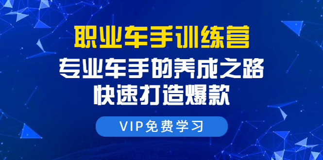 职业车手训练营:专业车手的养成之路,快速打造爆款(8节-无水印直播课)-最全资源库