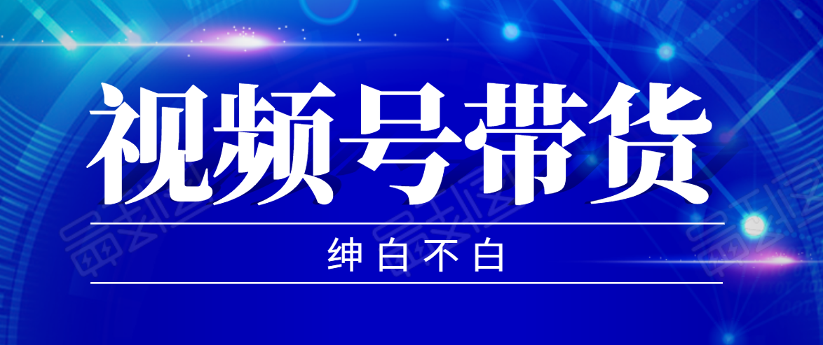 视频号带货红利项目,完整的从上手到出单的教程,单个账号稳定在300元左右-最全资源库