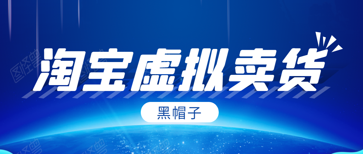 黑帽子淘宝虚拟卖货项目,单店每月收入5000+-最全资源库