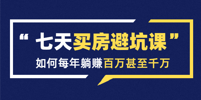 七天买房避坑课:人生中最为赚钱的投资,如何每年躺赚百万甚至千万-最全资源库