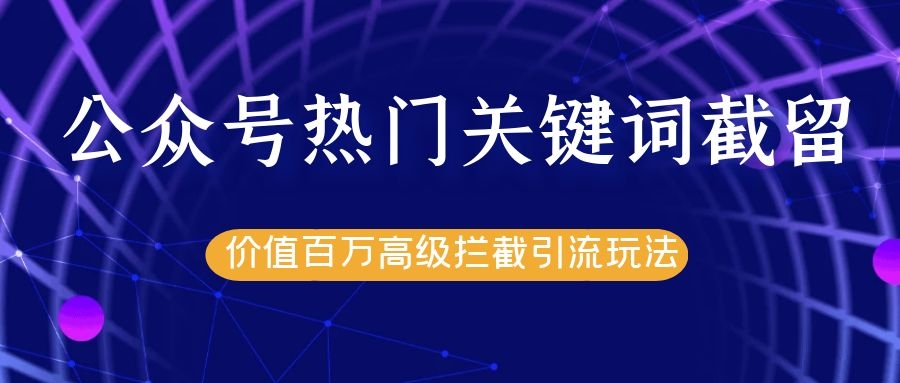 公众号热门关键词截留精准引流实战课程,价值百万高级拦截引流玩法!-最全资源库