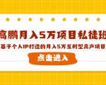 高鹏月入5万项目私徒班,基于个人IP打造的月入5万互利型高产项目!-最全资源库