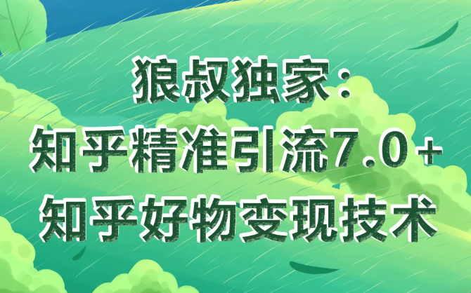 狼叔知乎精准引流7.0+知乎好物变现技术课程-最全资源库
