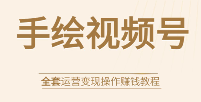 手绘视频号全套运营变现操作赚钱教程：零基础实操月入过万+玩赚视频号-最全资源库