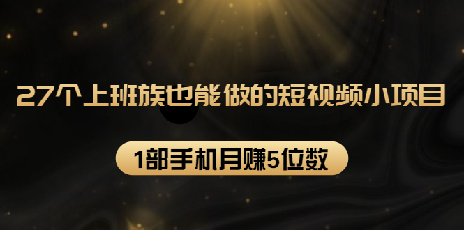 27个上班族也能做的短视频小项目,1部手机月赚5位数【赠短视频礼包】-最全资源库