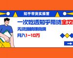知乎带货实操营:一次吃透知乎带货全攻略 无货源躺赚高佣,月入1-10万-最全资源库