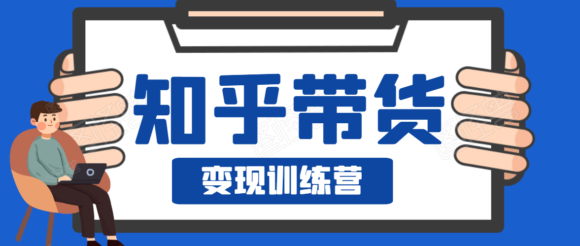 知乎带货变现训练营,教你0成本变现,告别拿死工资的生活-最全资源库