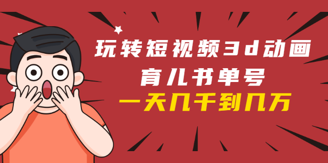 玩转短视频3D动画育儿书单号:实战操作一天几千,好的时候一天几万收益-最全资源库