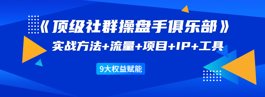 《顶级社群操盘手俱乐部》实战方法+流量+项目+IP+工具 9大权益赋能-最全资源库