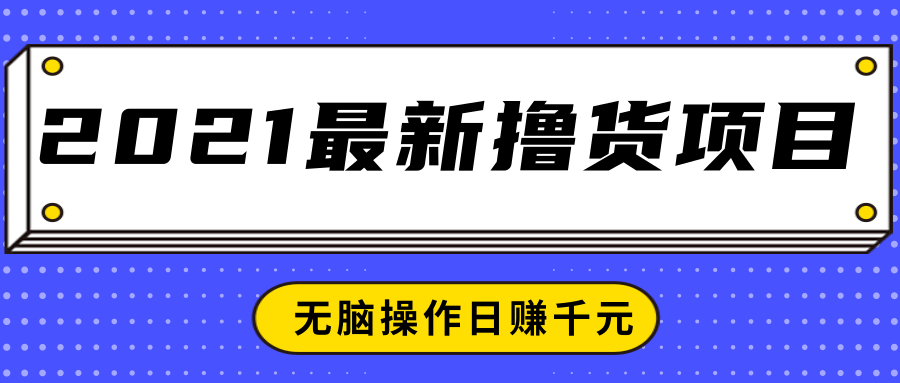 2021最新撸货项目,一部手机即可实现无脑操作轻松日赚千元-最全资源库