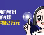 可复制的宝妈副业赚钱课:左手赚这在右手带娃,每月多赚2万元-最全资源库