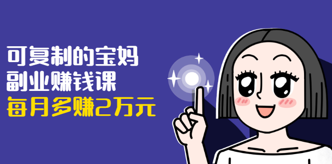 可复制的宝妈副业赚钱课:左手赚这在右手带娃,每月多赚2万元-最全资源库