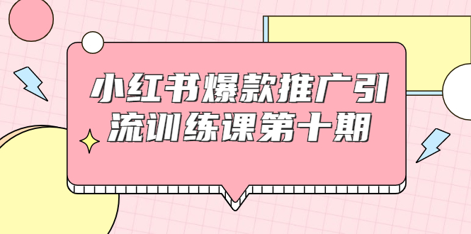 小红书爆款推广引流训练课第十期,手把手带你玩转小红书,轻松月入过万-最全资源库
