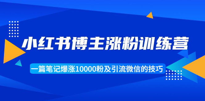 小红书博主涨粉训练营：一篇笔记爆涨10000粉及引流微信的技巧-最全资源库