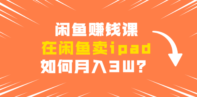 闲鱼赚钱课:在闲鱼卖ipad,如何月入3W?详细操作教程-最全资源库
