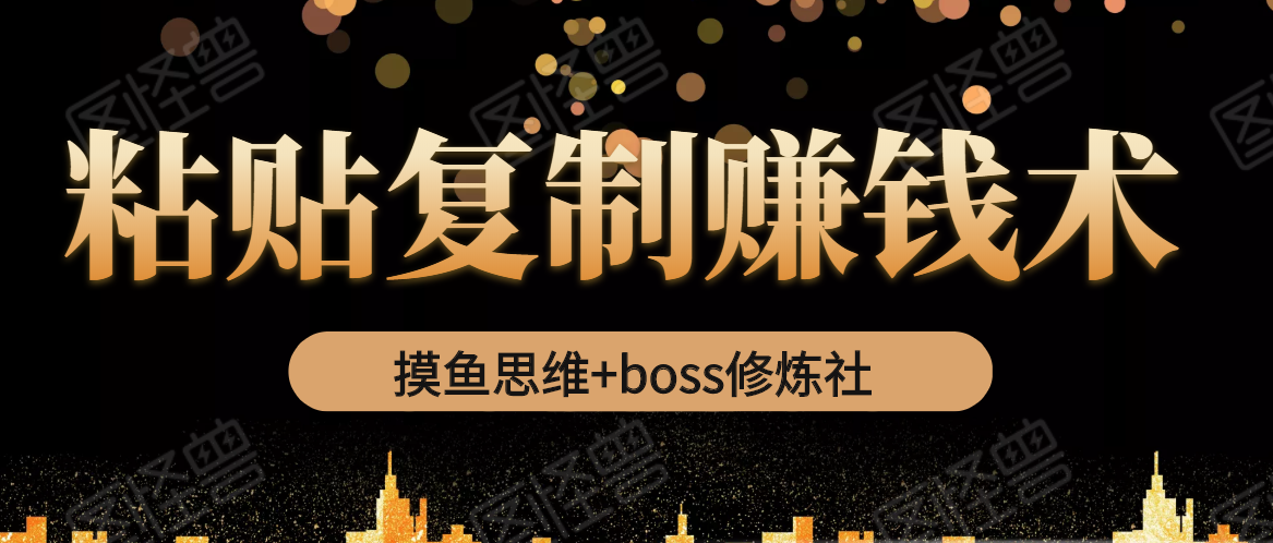 摸鱼思维+boss修炼社·粘贴复制赚钱术，我靠粘贴复制又赚了3万多，月入20万的项目-最全资源库