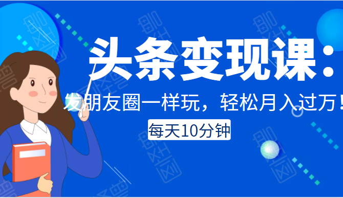 头条变现课:每天10分钟,像发朋友圈一样玩头条,轻松月入过万!-最全资源库